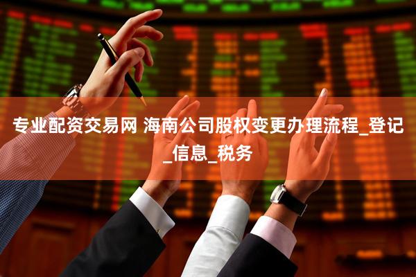专业配资交易网 海南公司股权变更办理流程_登记_信息_税务