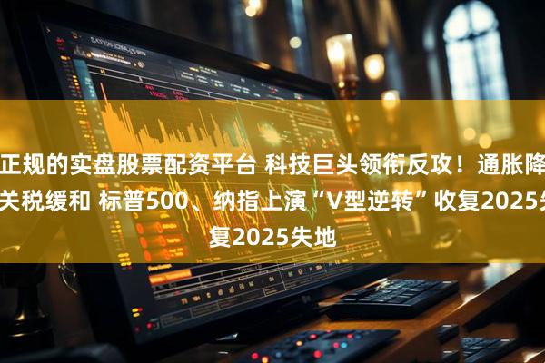 正规的实盘股票配资平台 科技巨头领衔反攻！通胀降温+关税缓和 标普500、纳指上演“V型逆转”收复2025失地