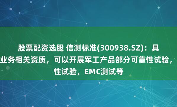 股票配资选股 信测标准(300938.SZ)：具备开展军工业务相关资质，可以开展军工产品部分可靠性试验，EMC测试等