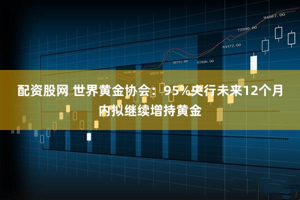 配资股网 世界黄金协会：95%央行未来12个月内拟继续增持黄金