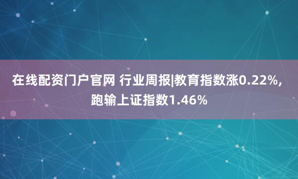 在线配资门户官网 行业周报|教育指数涨0.22%, 跑输上证指数1.46%