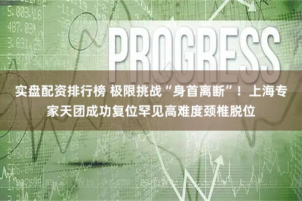 实盘配资排行榜 极限挑战“身首离断”！上海专家天团成功复位罕见高难度颈椎脱位