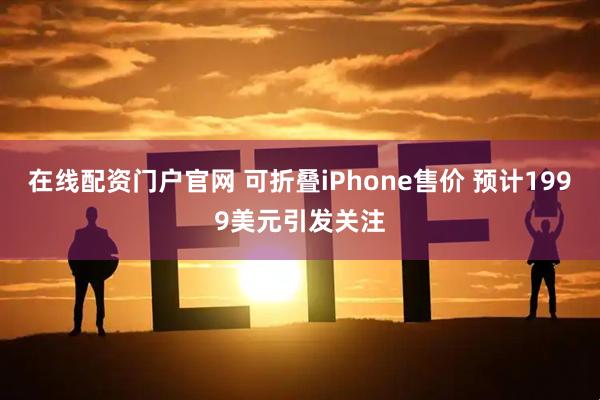 在线配资门户官网 可折叠iPhone售价 预计1999美元引发关注