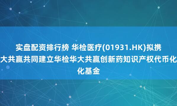实盘配资排行榜 华检医疗(01931.HK)拟携手华大共赢共同建立华检华大共赢创新药知识产权代币化基金
