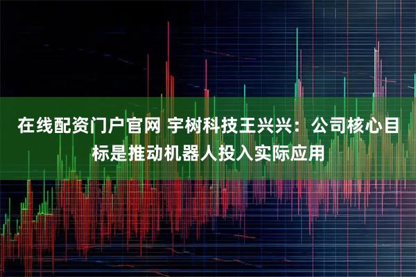 在线配资门户官网 宇树科技王兴兴：公司核心目标是推动机器人投入实际应用