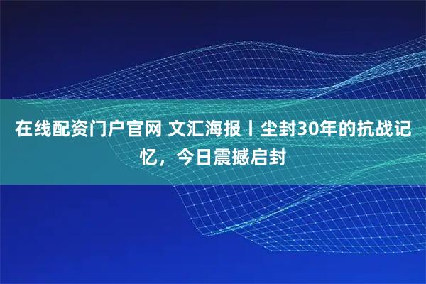 在线配资门户官网 文汇海报丨尘封30年的抗战记忆，今日震撼启封