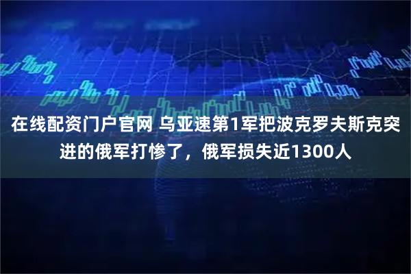 在线配资门户官网 乌亚速第1军把波克罗夫斯克突进的俄军打惨了，俄军损失近1300人