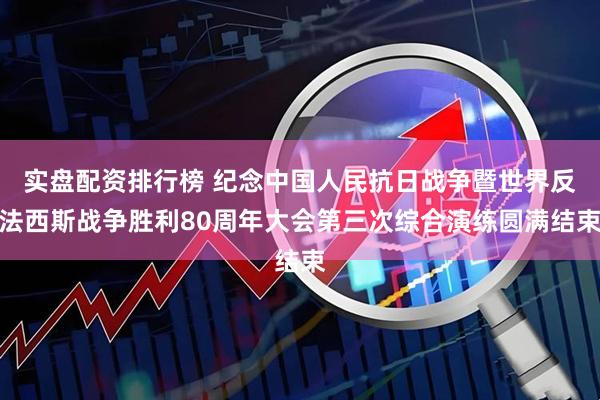 实盘配资排行榜 纪念中国人民抗日战争暨世界反法西斯战争胜利80周年大会第三次综合演练圆满结束