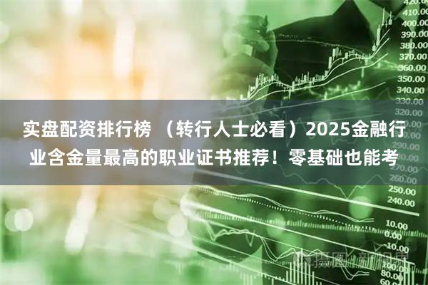 实盘配资排行榜 （转行人士必看）2025金融行业含金量最高的职业证书推荐！零基础也能考