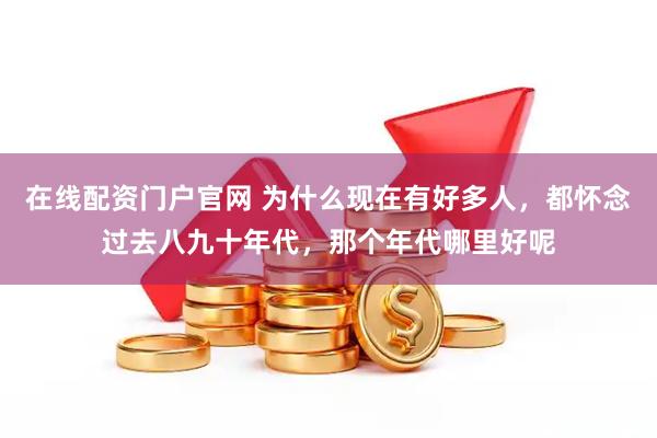 在线配资门户官网 为什么现在有好多人，都怀念过去八九十年代，那个年代哪里好呢