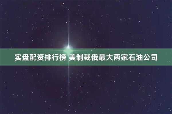 实盘配资排行榜 美制裁俄最大两家石油公司