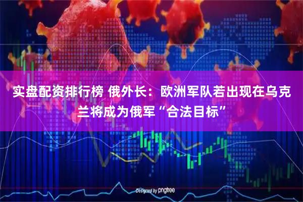 实盘配资排行榜 俄外长：欧洲军队若出现在乌克兰将成为俄军“合法目标”
