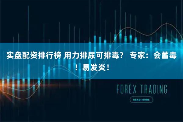 实盘配资排行榜 用力排尿可排毒？ 专家：会蓄毒！易发炎！