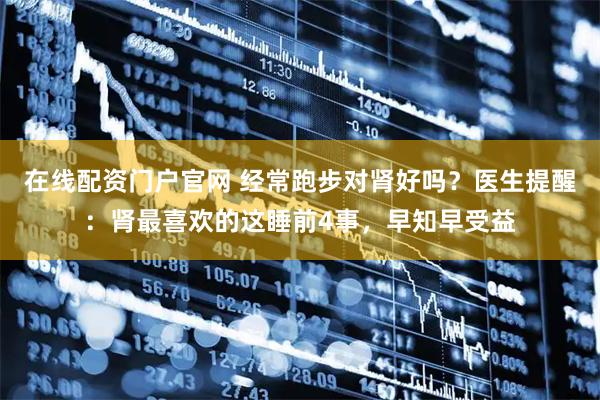 在线配资门户官网 经常跑步对肾好吗？医生提醒：肾最喜欢的这睡前4事，早知早受益