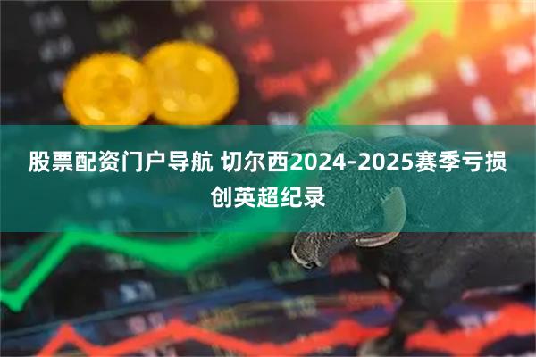 股票配资门户导航 切尔西2024-2025赛季亏损创英超纪录