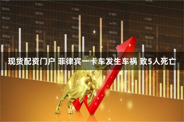 现货配资门户 菲律宾一卡车发生车祸 致5人死亡