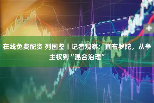 在线免费配资 列国鉴丨记者观察：直布罗陀，从争主权到“混合治理”